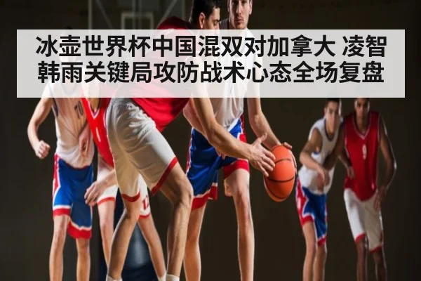 冰壶世界杯中国混双对加拿大 凌智韩雨关键局攻防战术心态全场复盘