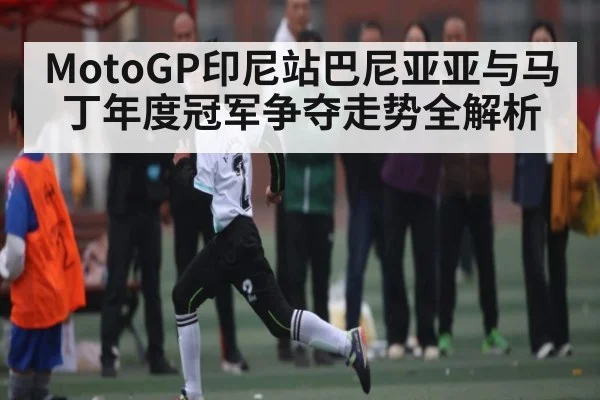 MotoGP印尼站巴尼亚亚与马丁年度冠军争夺走势全解析